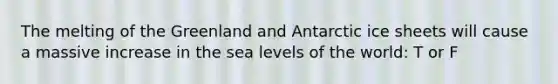 The melting of the Greenland and Antarctic ice sheets will cause a massive increase in the sea levels of the world: T or F