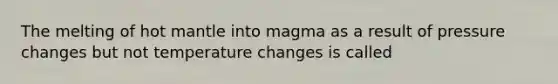 The melting of hot mantle into magma as a result of pressure changes but not temperature changes is called