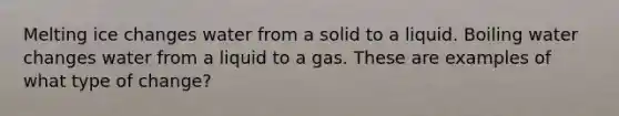 Melting ice changes water from a solid to a liquid. Boiling water changes water from a liquid to a gas. These are examples of what type of change?