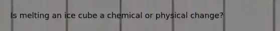 Is melting an ice cube a chemical or physical change?