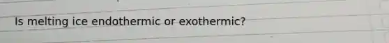 Is melting ice endothermic or exothermic?