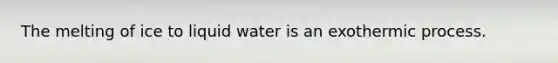 The melting of ice to liquid water is an exothermic process.