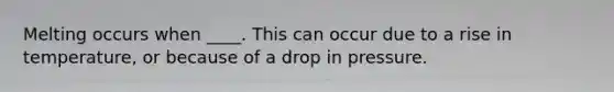 Melting occurs when ____. This can occur due to a rise in temperature, or because of a drop in pressure.