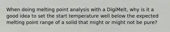 When doing melting point analysis with a DigiMelt, why is it a good idea to set the start temperature well below the expected melting point range of a solid that might or might not be pure?