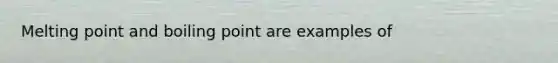 Melting point and boiling point are examples of