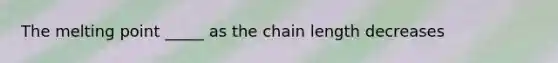 The melting point _____ as the chain length decreases