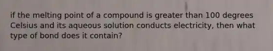 if the melting point of a compound is <a href='https://www.questionai.com/knowledge/ktgHnBD4o3-greater-than' class='anchor-knowledge'>greater than</a> 100 degrees Celsius and its aqueous solution conducts electricity, then what type of bond does it contain?