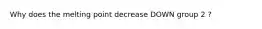 Why does the melting point decrease DOWN group 2 ?