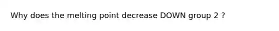 Why does the melting point decrease DOWN group 2 ?