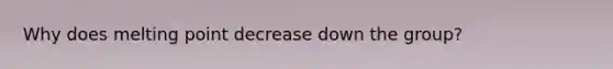 Why does melting point decrease down the group?