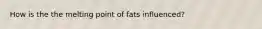 How is the the melting point of fats influenced?