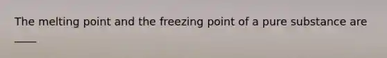 The melting point and the freezing point of a pure substance are ____