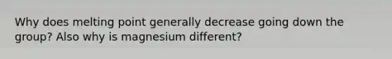 Why does melting point generally decrease going down the group? Also why is magnesium different?