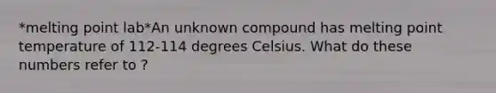 *melting point lab*An unknown compound has melting point temperature of 112-114 degrees Celsius. What do these numbers refer to ?