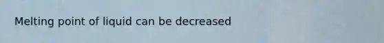 Melting point of liquid can be decreased