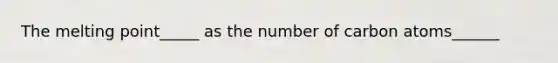 The melting point_____ as the number of carbon atoms______