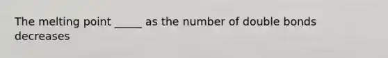 The melting point _____ as the number of double bonds decreases