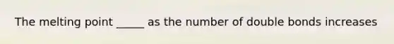 The melting point _____ as the number of double bonds increases