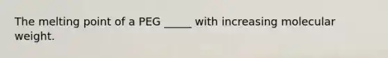 The melting point of a PEG _____ with increasing molecular weight.