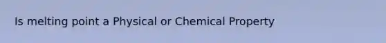 Is melting point a Physical or Chemical Property