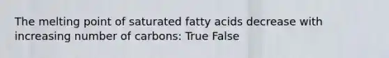 The melting point of saturated fatty acids decrease with increasing number of carbons: True False