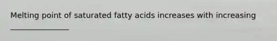 Melting point of saturated fatty acids increases with increasing _______________