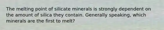 The melting point of silicate minerals is strongly dependent on the amount of silica they contain. Generally speaking, which minerals are the first to melt?