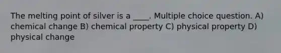 The melting point of silver is a ____. Multiple choice question. A) chemical change B) chemical property C) physical property D) physical change