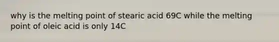 why is the melting point of stearic acid 69C while the melting point of oleic acid is only 14C