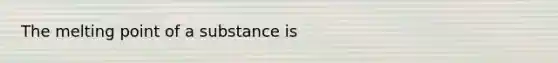 The melting point of a substance is