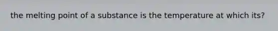 the melting point of a substance is the temperature at which its?