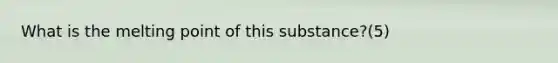 What is the melting point of this substance?(5)