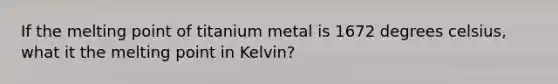 If the melting point of titanium metal is 1672 degrees celsius, what it the melting point in Kelvin?