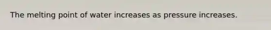 The melting point of water increases as pressure increases.