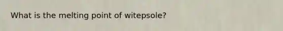 What is the melting point of witepsole?