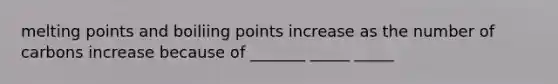 melting points and boiliing points increase as the number of carbons increase because of _______ _____ _____