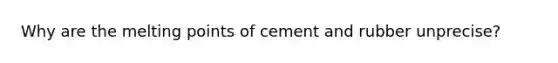 Why are the melting points of cement and rubber unprecise?