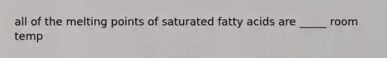 all of the melting points of saturated fatty acids are _____ room temp