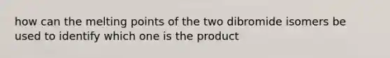 how can the melting points of the two dibromide isomers be used to identify which one is the product