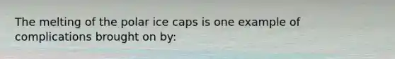 The melting of the polar ice caps is one example of complications brought on by: