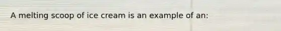 A melting scoop of ice cream is an example of an: