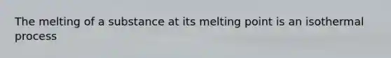 The melting of a substance at its melting point is an isothermal process