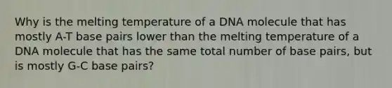 Why is the melting temperature of a DNA molecule that has mostly A-T base pairs lower than the melting temperature of a DNA molecule that has the same total number of base pairs, but is mostly G-C base pairs?