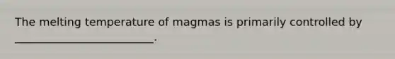 The melting temperature of magmas is primarily controlled by _________________________.