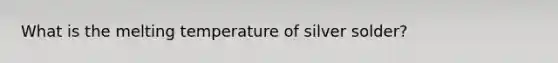 What is the melting temperature of silver solder?