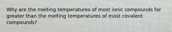 Why are the melting temperatures of most ionic compounds far greater than the melting temperatures of most covalent compounds?