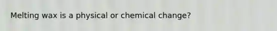Melting wax is a physical or chemical change?