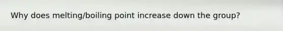 Why does melting/boiling point increase down the group?