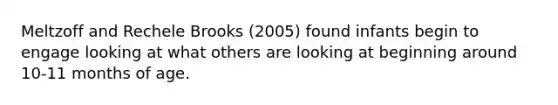 Meltzoff and Rechele Brooks (2005) found infants begin to engage looking at what others are looking at beginning around 10-11 months of age.