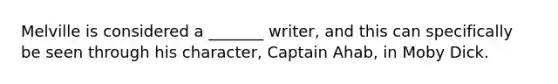 Melville is considered a _______ writer, and this can specifically be seen through his character, Captain Ahab, in Moby Dick.